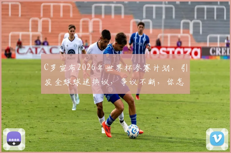 C罗宣布2026年世界杯参赛计划，引发全球球迷热议，争议不断，你怎么看