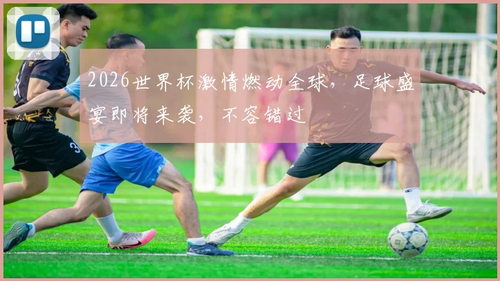 2026世界杯激情燃动全球，足球盛宴即将来袭，不容错过
