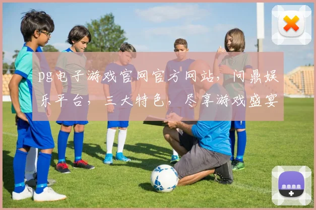 pg电子游戏官网官方网站，问鼎娱乐平台，三大特色，尽享游戏盛宴，体验非凡
