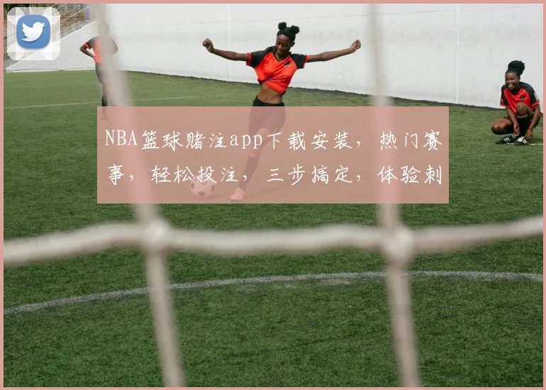 NBA篮球赌注app下载安装，热门赛事，轻松投注，三步搞定，体验刺激