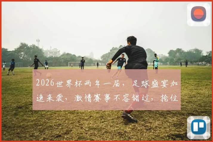 2026世界杯两年一届，足球盛宴加速来袭，激情赛事不容错过，抢位观赛
