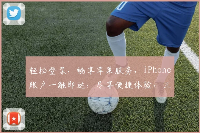 轻松登录，畅享苹果服务，iPhone账户一触即达，尽享便捷体验，三步搞定