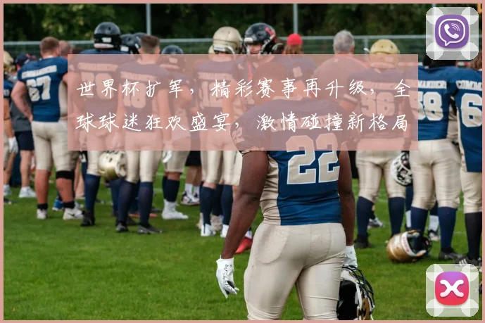 世界杯扩军，精彩赛事再升级，全球球迷狂欢盛宴，激情碰撞新格局，不容错过