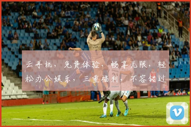云手机，免费体验，畅享无限，轻松办公娱乐，三重福利，不容错过，快来体验