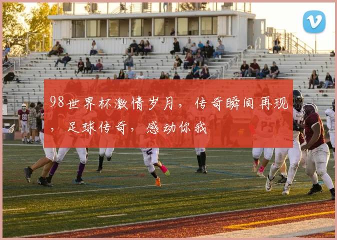 98世界杯激情岁月，传奇瞬间再现，足球传奇，感动你我