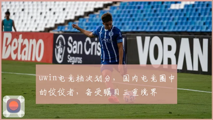uwin电竞档次划分，国内电竞圈中的佼佼者，备受瞩目三重境界