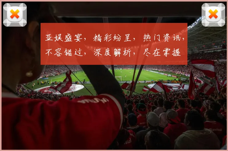 亚娱盛宴，精彩纷呈，热门资讯，不容错过，深度解析，尽在掌握