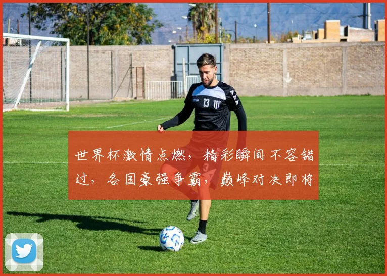 世界杯激情点燃，精彩瞬间不容错过，各国豪强争霸，巅峰对决即将开启，共赏足球盛宴