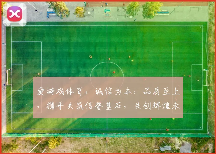 爱游戏体育，诚信为本，品质至上，携手共筑信誉基石，共创辉煌未来。