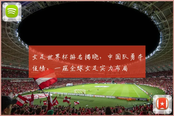 女足世界杯排名揭晓，中国队勇夺佳绩，一窥全球女足实力布局