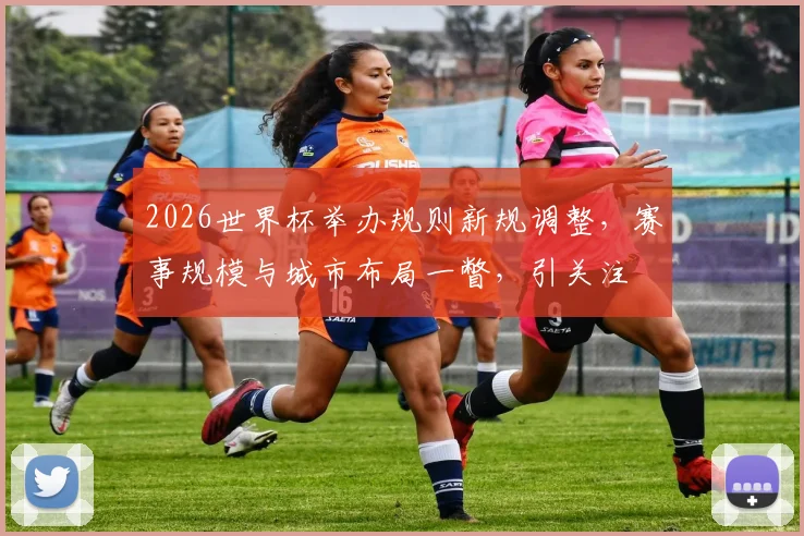 2026世界杯举办规则新规调整，赛事规模与城市布局一瞥，引关注