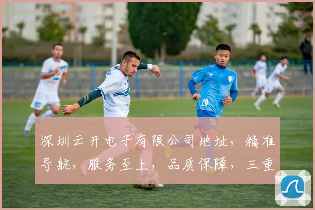 深圳云开电子有限公司地址，精准导航，服务至上，品质保障，三重承诺，值得信赖