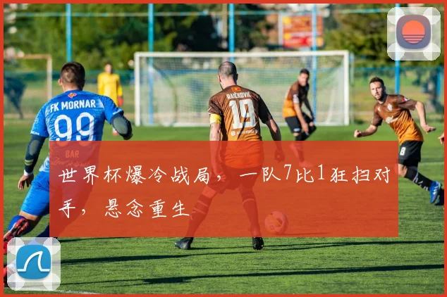 世界杯爆冷战局，一队7比1狂扫对手，悬念重生