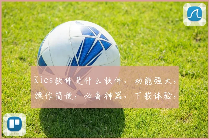 Kies软件是什么软件，功能强大，操作简便，必备神器，下载体验，不容错过，三款应用，一网打尽。