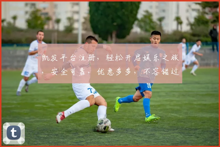 凯发平台注册，轻松开启娱乐之旅，安全可靠，优惠多多，不容错过