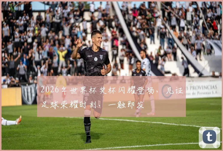 2026年世界杯奖杯闪耀登场，见证足球荣耀时刻，一触即发