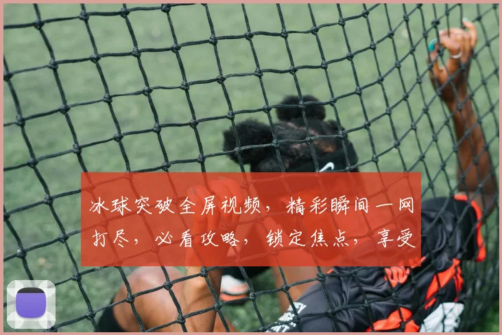 冰球突破全屏视频，精彩瞬间一网打尽，必看攻略，锁定焦点，享受极限快感，不容错过