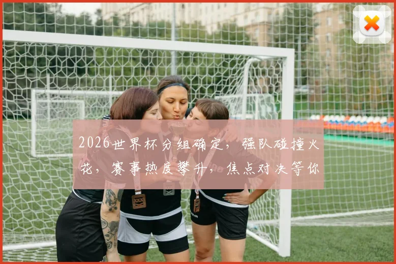 2026世界杯分组确定，强队碰撞火花，赛事热度攀升，焦点对决等你揭晓，敬请期待