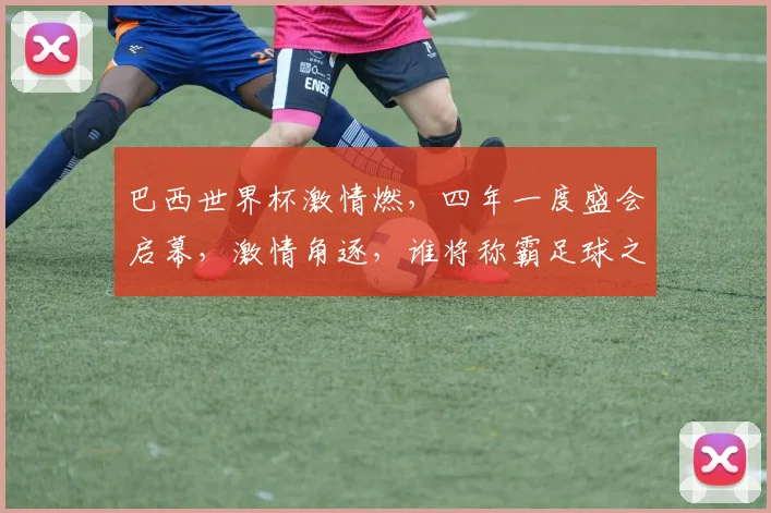 巴西世界杯激情燃，四年一度盛会启幕，激情角逐，谁将称霸足球之巅
