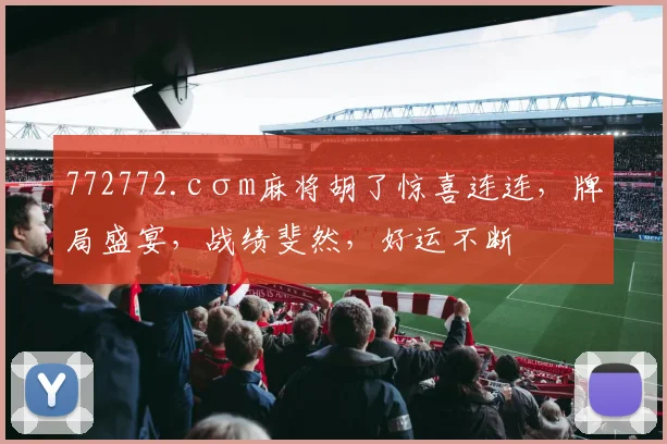 772772.cσm麻将胡了惊喜连连，牌局盛宴，战绩斐然，好运不断